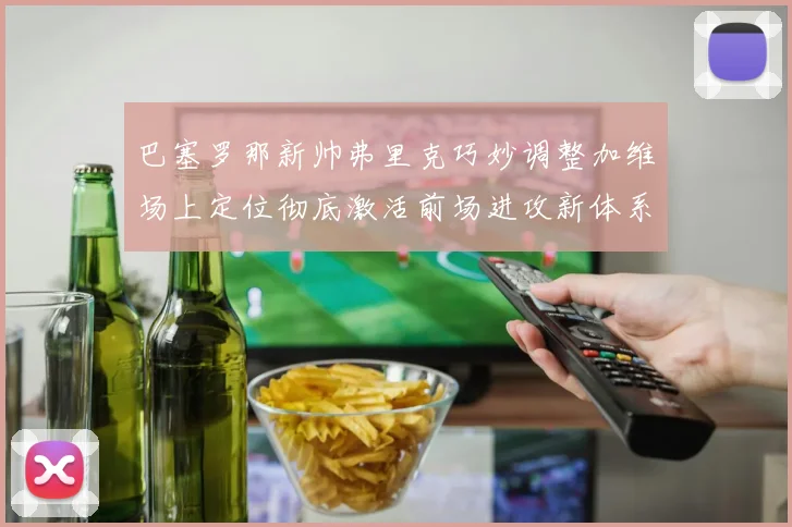 巴塞罗那新帅弗里克巧妙调整加维场上定位彻底激活前场进攻新体系