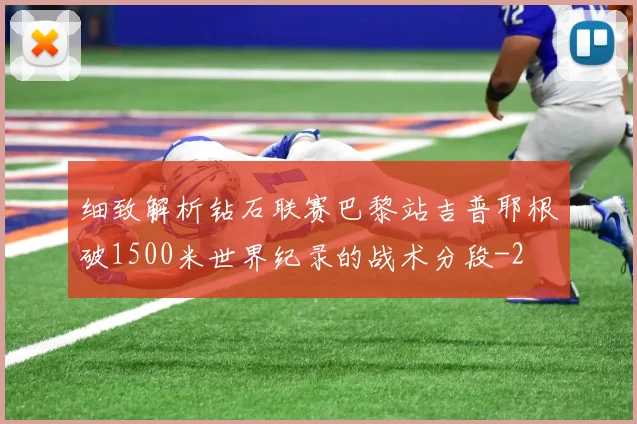细致解析钻石联赛巴黎站吉普耶根破1500米世界纪录的战术分段