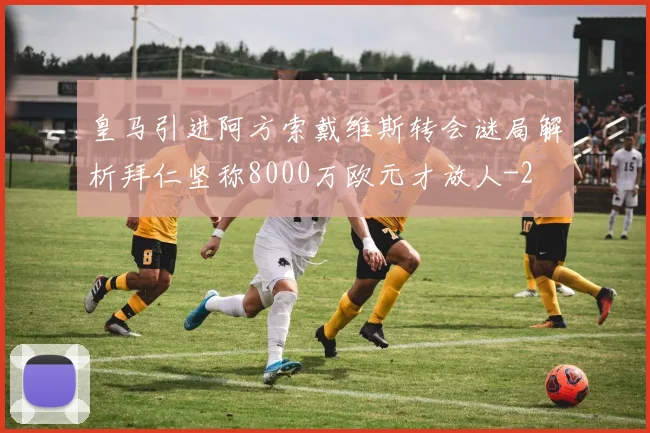 皇马引进阿方索戴维斯转会谜局解析拜仁坚称8000万欧元才放人