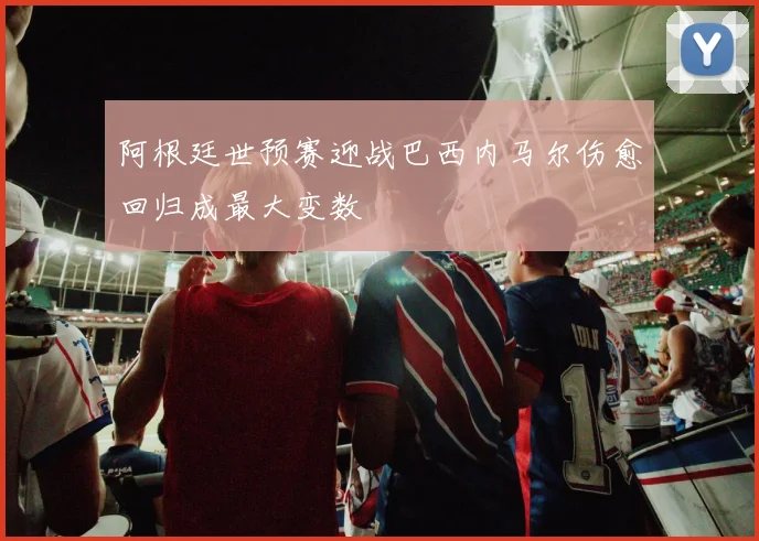 阿根廷世预赛迎战巴西内马尔伤愈回归成最大变数