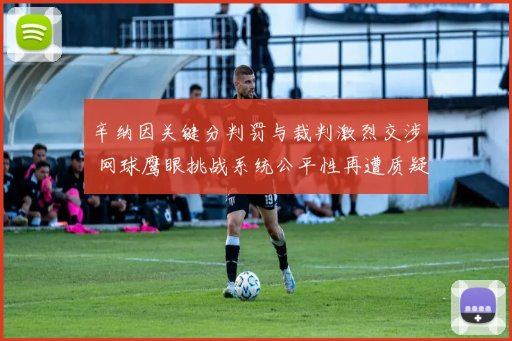 辛纳因关键分判罚与裁判激烈交涉 网球鹰眼挑战系统公平性再遭质疑
