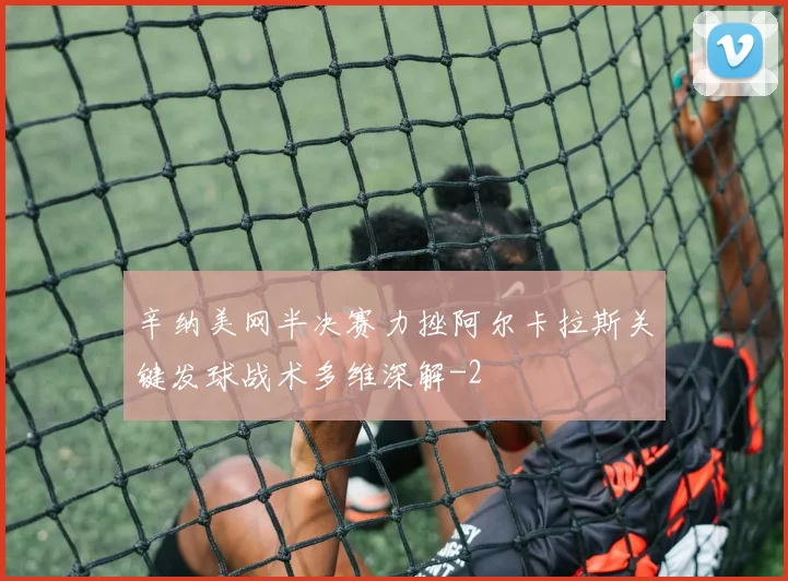 辛纳美网半决赛力挫阿尔卡拉斯关键发球战术多维深解