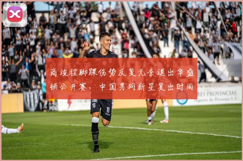 商竣程脚踝伤势反复无奈退出华盛顿公开赛,中国男网新星复出时间成谜