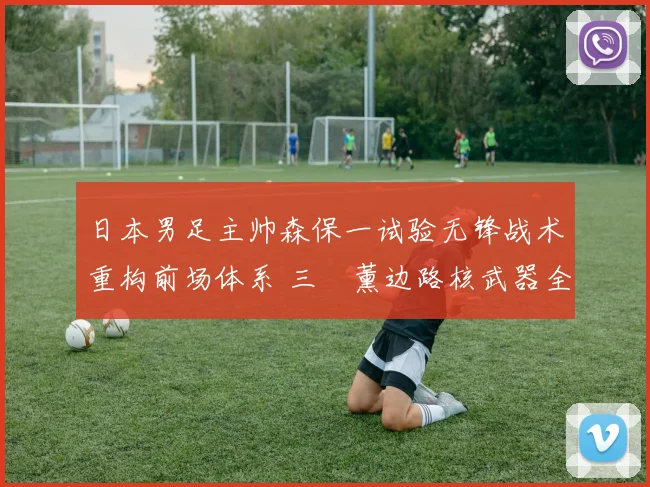 日本男足主帅森保一试验无锋战术重构前场体系 三笘薰边路核武器全面爆发难以阻挡
