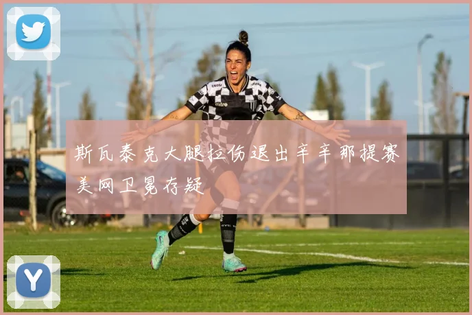 斯瓦泰克大腿拉伤退出辛辛那提赛美网卫冕存疑