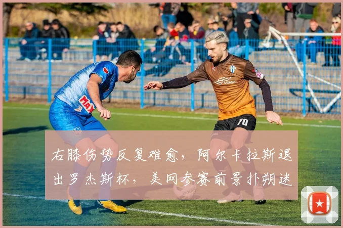 右膝伤势反复难愈，阿尔卡拉斯退出罗杰斯杯，美网参赛前景扑朔迷离