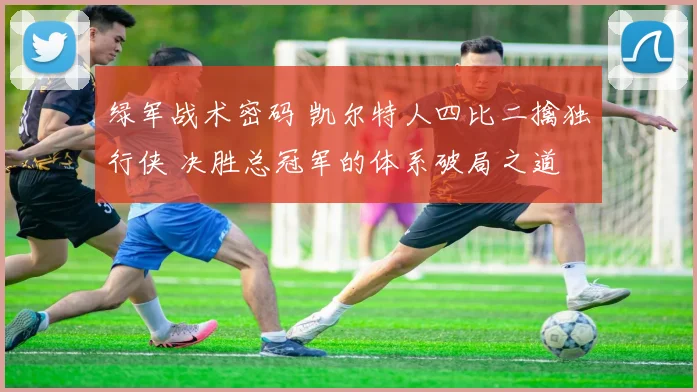 绿军战术密码 凯尔特人四比二擒独行侠 决胜总冠军的体系破局之道