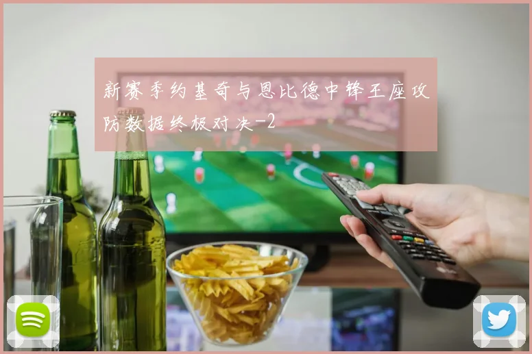 新赛季约基奇与恩比德中锋王座攻防数据终极对决