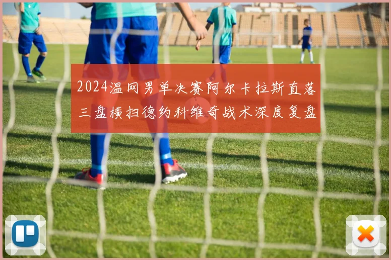 2024温网男单决赛阿尔卡拉斯直落三盘横扫德约科维奇战术深度复盘