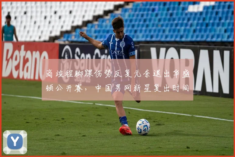 商竣程脚踝伤势反复无奈退出华盛顿公开赛，中国男网新星复出时间成谜