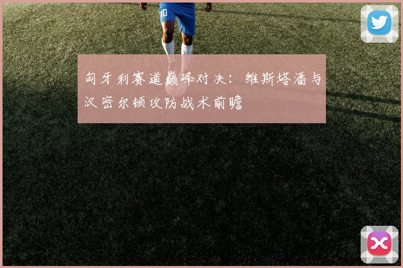 匈牙利赛道巅峰对决：维斯塔潘与汉密尔顿攻防战术前瞻