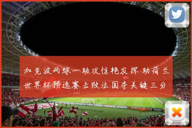 加克波两球一助攻惊艳发挥 助荷兰世界杯预选赛击败法国夺关键三分