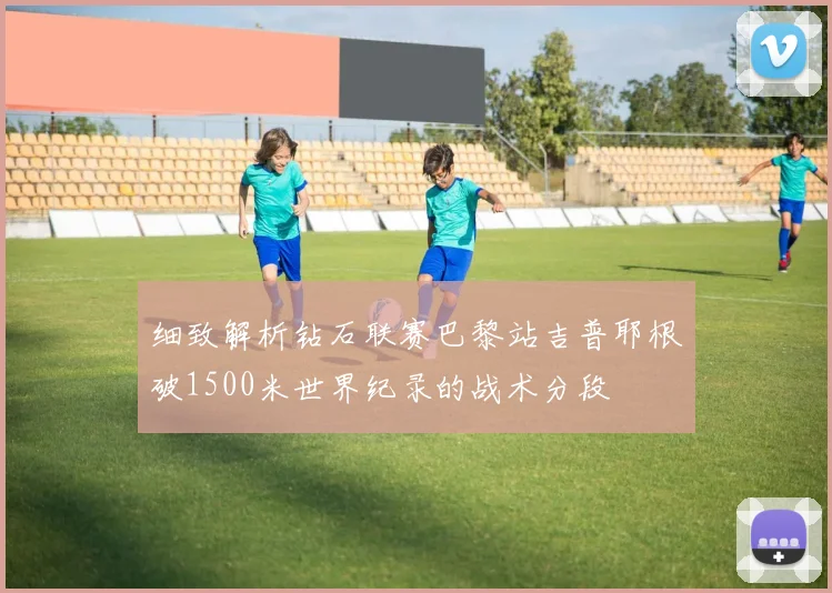 细致解析钻石联赛巴黎站吉普耶根破1500米世界纪录的战术分段