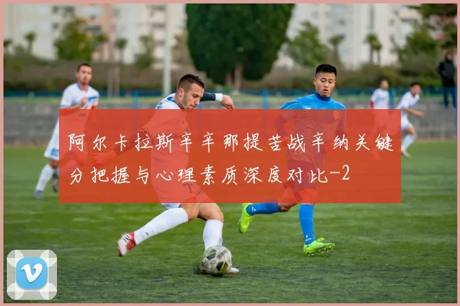 阿尔卡拉斯辛辛那提苦战辛纳关键分把握与心理素质深度对比