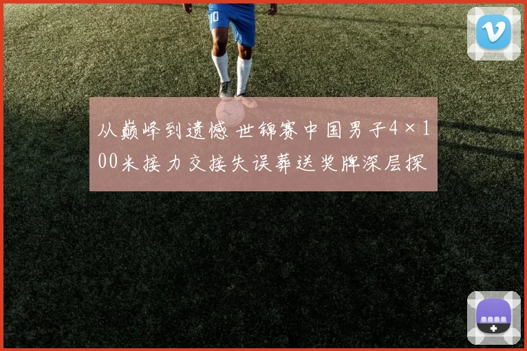 从巅峰到遗憾 世锦赛中国男子4×100米接力交接失误葬送奖牌深层探因