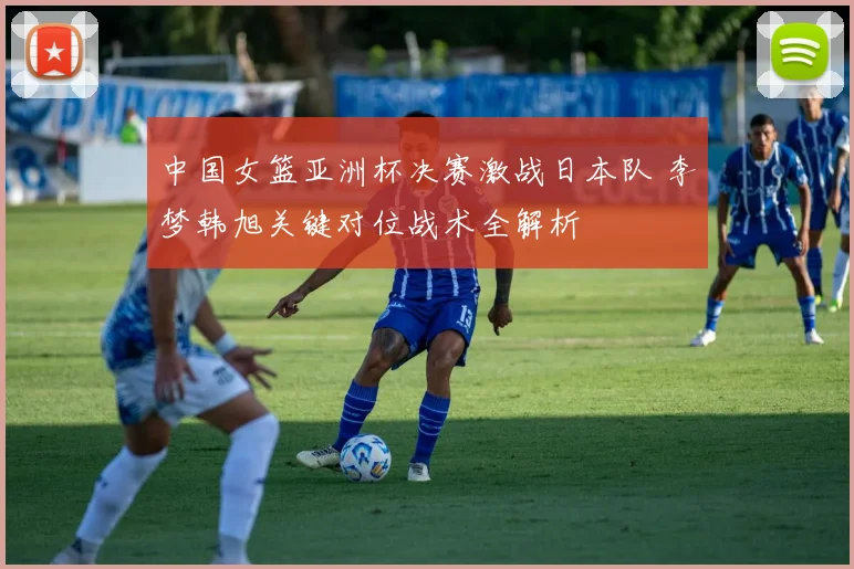 中国女篮亚洲杯决赛激战日本队 李梦韩旭关键对位战术全解析