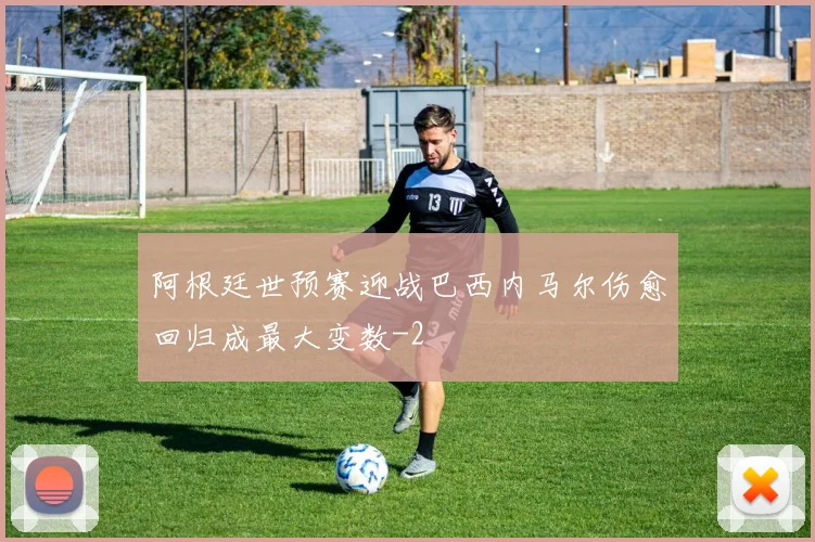 阿根廷世预赛迎战巴西内马尔伤愈回归成最大变数