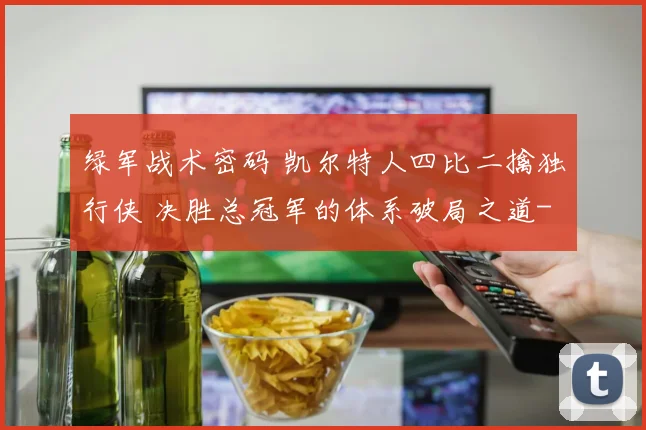 绿军战术密码 凯尔特人四比二擒独行侠 决胜总冠军的体系破局之道