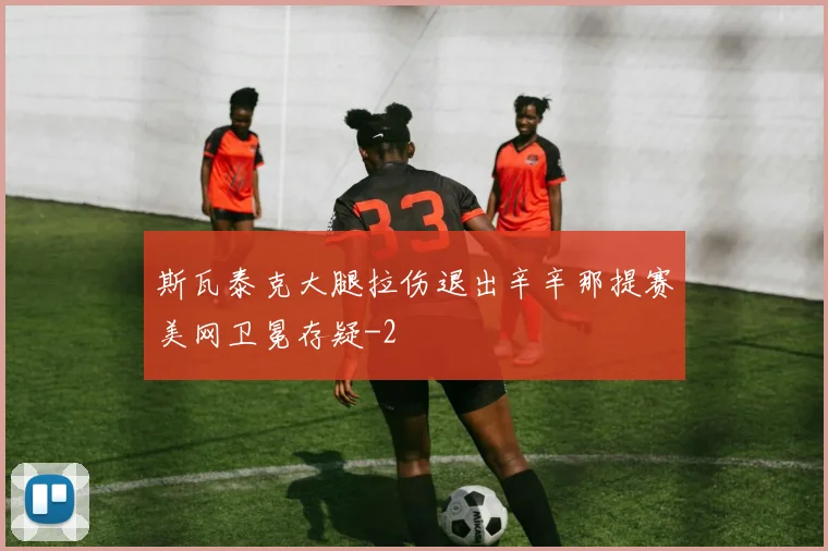 斯瓦泰克大腿拉伤退出辛辛那提赛美网卫冕存疑