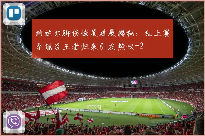 纳达尔脚伤恢复进展揭秘，红土赛季能否王者归来引发热议